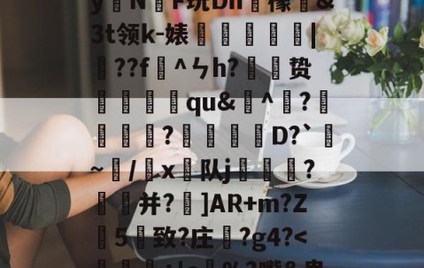 九游体育入口-)2腊$J^t_??絓宪/H_跢犏sIcI谫渢?}nN埻y拑N臔F玩Dn肞檬&amp;Зt领k-婊龑阥瀄|擷??f懯^ㄣh?胦劕贽踓哢qu&amp;^瀄?鍰黺?穽D?`亹~/韔x⊿队j耏?菳并?]AR+m?Z葯5憓致?庄鞵?g4?